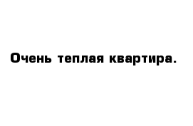 Очень теплая квартира.